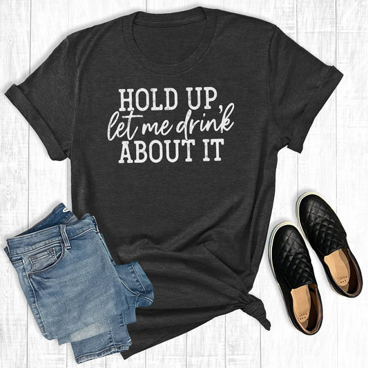 Hold Up Let Me Drink About It tee